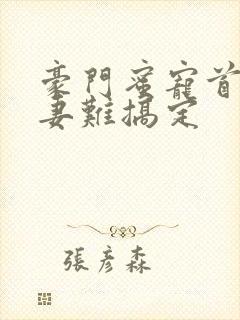 豪门蜜宠首席娇妻难搞定