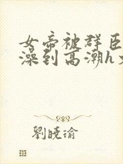 女帝被群臣伦流澡到高潮h文封面