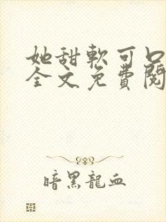 她甜软可口小说全文免费阅读笔趣阁