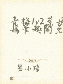 青梅1v2叶嫣嫣笔趣阁免费阅读