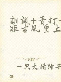 训诫+责打+规矩古风皇上皇后