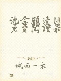 沈念顾清川全文免费阅读最新章节下载