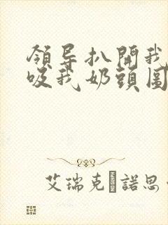 领导扒开我奶罩吸我奶头图片