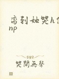脔到她哭h修仙np