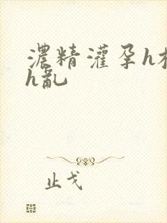浓精灌孕h校园h乱