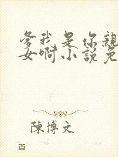 爹我是你亲生闺女啊小说免费阅读