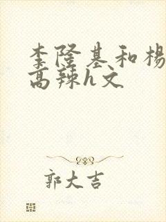 李隆基和杨玉环高辣h文