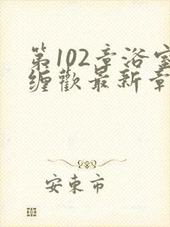 第102章浴室缠欢最新章节更新时间