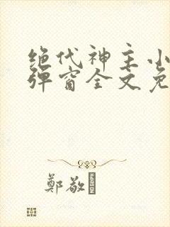 绝代神主小说无弹窗全文免费阅读