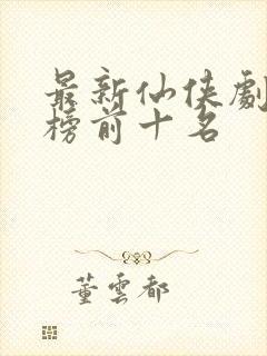 最新仙侠剧排行榜前十名