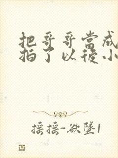 把哥哥当成男神拍了以后小说全文免费阅读