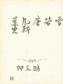 叶凡唐若雪最新更新
