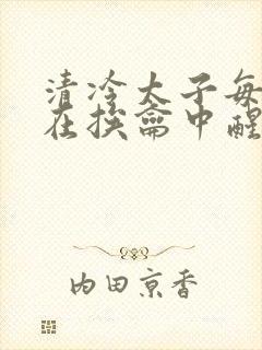 清冷太子每日都在挨龠中醒来小说