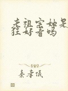 老祖宗她是真的狂好看吗
