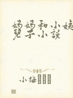 妈妈和小姨调教儿子小说