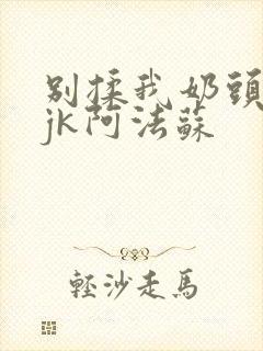 别揉我奶头啊嗯jk阿法苏