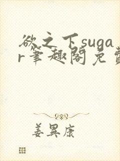 欲之下sugar笔趣阁免费阅读最新章节更
