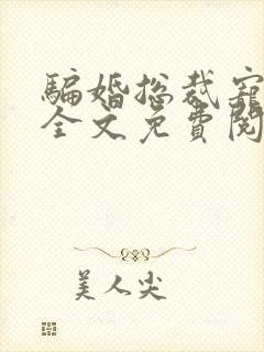 骗婚总裁宠不停全文免费阅读