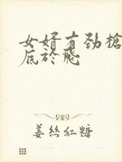 女婿有劲枪枪到底于飞