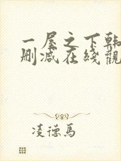 一屋之下韩漫无删减在线观看
