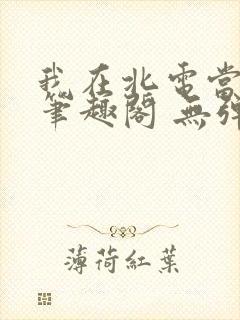 我在北电当教兽笔趣阁 无弹窗