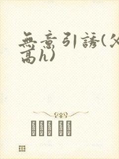 无意引诱(父女高h)