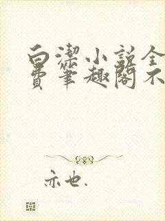 白洁小说全文免费笔趣阁不知所措