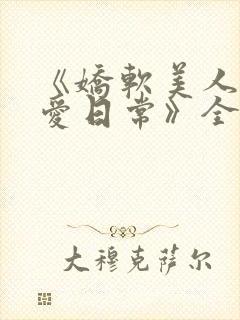 《娇软美人的疼爱日常》全文阅读