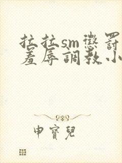 拉拉sm惩罚室羞辱调教小说