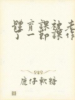 体育课被老师C了一节课作文