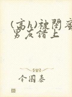 (高h)被闺蜜男友错上