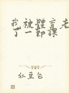 我被体育老师c了一节课