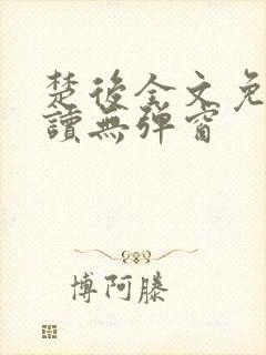 楚后全文免费阅读无弹窗