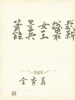 萧晨女总裁的全能兵王最新更新 小说