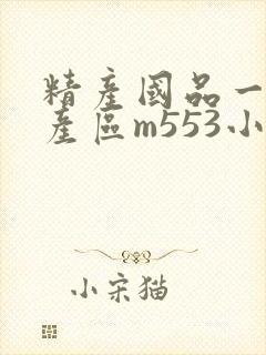 精产国品一二三产区m553小说