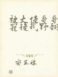 被大佬哥哥们团宠后我野翻了