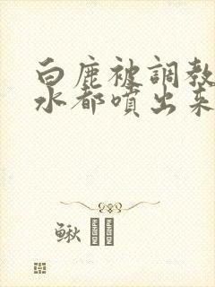白鹿被调教到奶水都喷出来小说