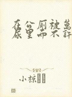在公厕被万人C尿里面不许漏出来封面