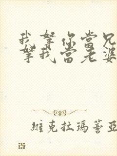 我拿你当兄弟你拿我当老婆