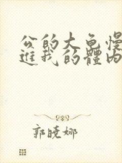 公的大龟慢慢挺进我的体内视频