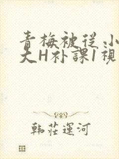 青梅被从小摸到大H补课1视频