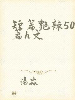 短篇艳辣500篇h文
