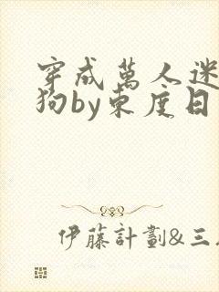穿成万人迷的舔狗by东度日小说全文免费阅读