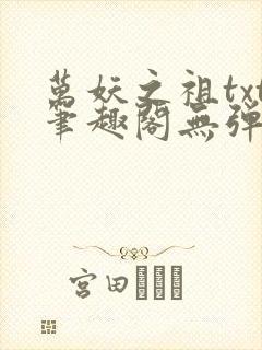 万妖之祖txt笔趣阁无弹窗