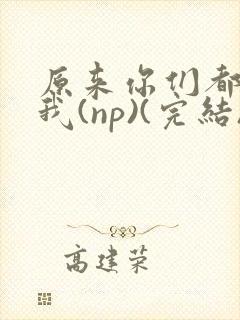 原来你们都想上我(np)(完结)