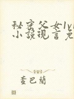 秘密父女1v1小说现言免费阅读