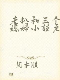 老扒和三个明星媳妇小说免费阅读全文