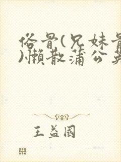 俗骨(兄妹骨科)懒散蒲公英结局