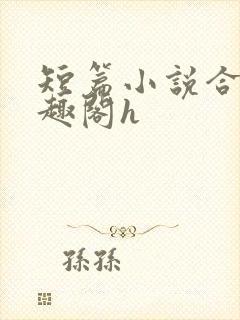 短篇小说合集笔趣阁h
