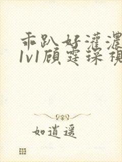 乖趴好灌浓精h1v1顾霆琛视频
